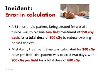 Incident:
Error in calculation
 A 31 month old patient, being treated for a brain
tumor, was to receive two field treatme...