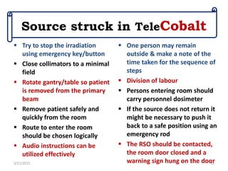 Source struck in TeleCobalt
 Try to stop the irradiation
using emergency key/button
 Close collimators to a minimal
fiel...