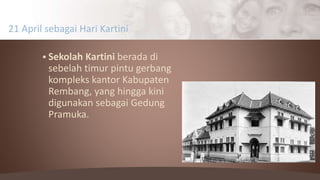  Sekolah Kartini berada di
sebelah timur pintu gerbang
kompleks kantor Kabupaten
Rembang, yang hingga kini
digunakan sebagai Gedung
Pramuka.
21 April sebagai Hari Kartini
 