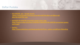  RA KARTINI .ppt - Google Search
:https://www.google.com/search?q=RA+KARTINI+&ie=utf-8&oe=utf-
8#q=RA+KARTINI+.ppt
 BIODATA RA KARTINI presentasi power point /ppt.
http://www.scribd.com/doc/118293917/BIODATA-RA-KARTINI-presentasi-power-
point-ppt#
 Kartini :
http://www.slideshare.net/dwipraja/kartini?from_action=save&from=fblanding
Daftar Pustaka
 