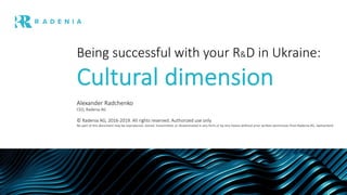 Being successful with your R&D in Ukraine:
Cultural dimension
Alexander Radchenko
CEO, Radenia AG
© Radenia AG, 2016-2019. All rights reserved. Authorized use only
No part of this document may be reproduced, stored, transmitted, or disseminated in any form or by any means without prior written permission from Radenia AG, Switzerland
 