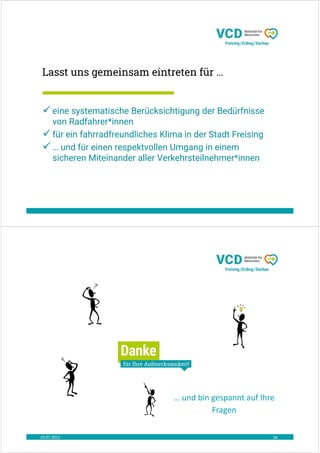 Lasst uns gemeinsam eintreten für …
 eine systematische Berücksichtigung der Bedürfnisse
von Radfahrer*innen
 für ein fahrradfreundliches Klima in der Stadt Freising
 … und für einen respektvollen Umgang in einem
sicheren Miteinander aller Verkehrsteilnehmer*innen
19.07.2021 34
… und bin gespannt auf Ihre
Fragen
 