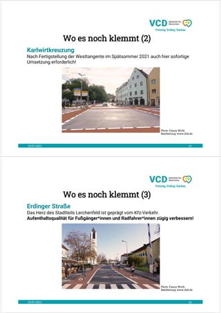 19.07.2021 15
Karlwirtkreuzung
Nach Fertigstellung der Westtangente im Spätsommer 2021 auch hier sofortige
Umsetzung erforderlich!
Photo: Fanny Wirth
Bearbeitung: www.ifub.de:
Wo es noch klemmt (2)
19.07.2021 16
Erdinger Straße
Das Herz des Stadtteils Lerchenfeld ist geprägt vom Kfz-Verkehr.
Aufenthaltsqualität für Fußgänger*innen und Radfahrer*innen zügig verbessern!
Photo: Fanny Wirth
Bearbeitung: www.ifub.de:
Wo es noch klemmt (3)
 