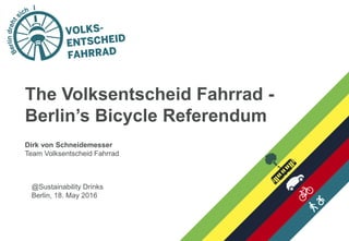 The Volksentscheid Fahrrad -
Berlin’s Bicycle Referendum
Dirk von Schneidemesser
Team Volksentscheid Fahrrad
@Sustainability Drinks
Berlin, 18. May 2016
 