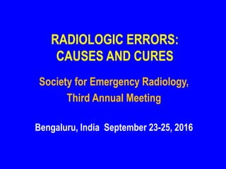 RADIOLOGIC ERRORS:
CAUSES AND CURES
Society for Emergency Radiology,
Third Annual Meeting
Bengaluru, India September 23-25, 2016
 