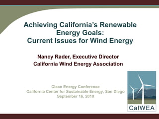 Achieving California’s Renewable Energy Goals: Current Issues for Wind Energy Nancy Rader, Executive Director California Wind Energy Association Nancy Rader, Executive Director California Wind Energy Association Clean Energy Conference California Center for Sustainable Energy, San Diego September 16, 2010 