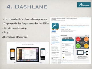 4. Dashlane 
- Gerenciador de senhas e dados pessoais 
- Criptografia das forças armadas dos EUA 
- Versão para Desktop 
- Pago 
Alternativa: 1Password 
 
