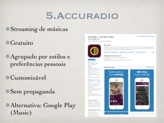 5.Accuradio 
Streaming de músicas 
Gratuito 
Agrupado por estilos e 
preferências pessoais 
Customizável 
Sem propaganda 
Alternativa: Google Play 
(Music) 
 