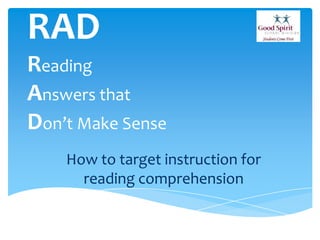 RAD
Reading
Answers that
Don’t Make Sense
How to target instruction for
reading comprehension
 