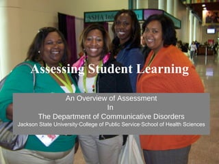 Assessing Student Learning An Overview of Assessment In  The Department of Communicative Disorders Jackson State University ·College of Public Service·School of Health Sciences 