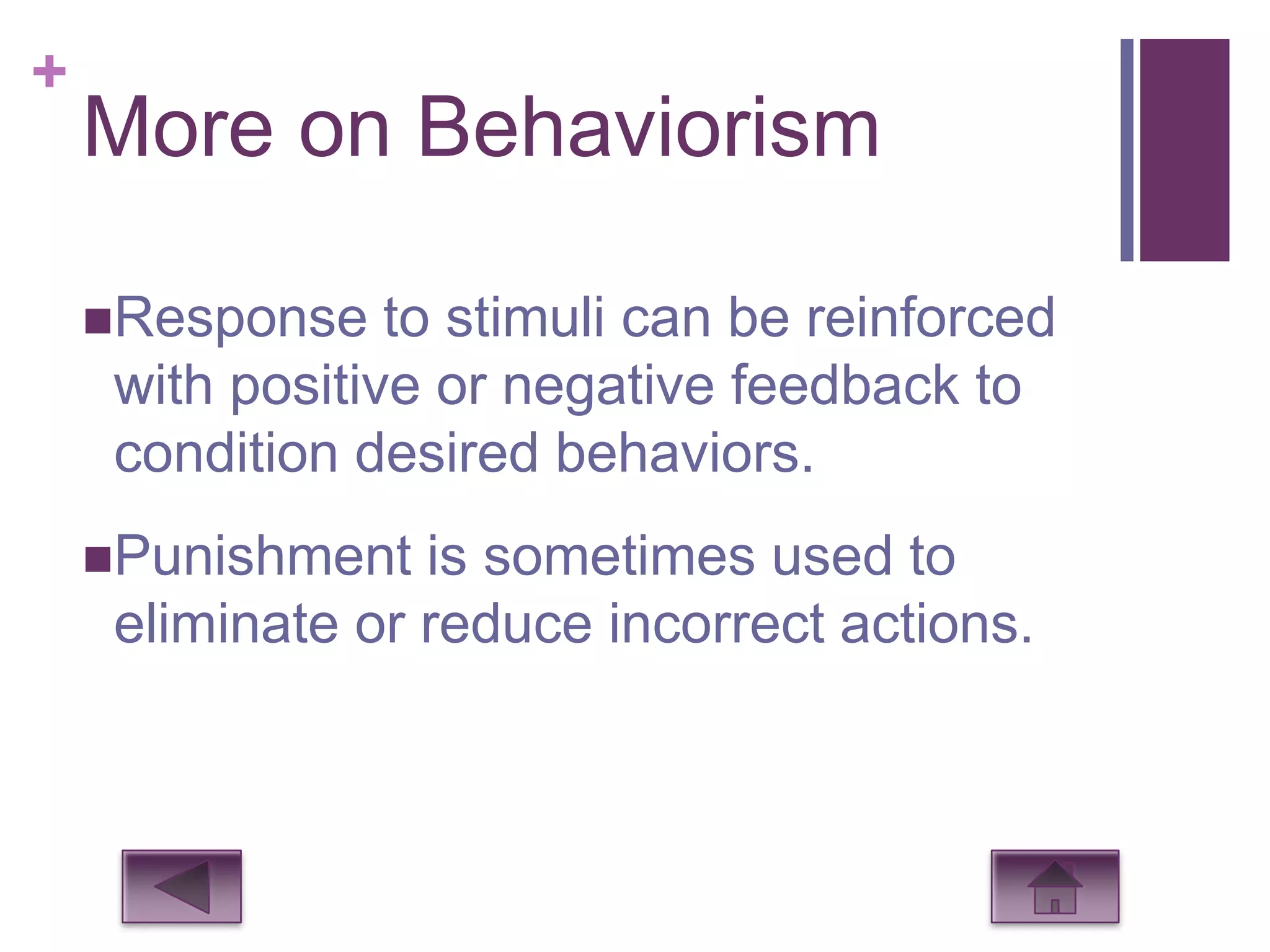 +
    More on Behaviorism

    Response    to stimuli can be reinforced
     with positive or negative feedback to
     condition desired behaviors.
    Punishment   is sometimes used to
     eliminate or reduce incorrect actions.
 
