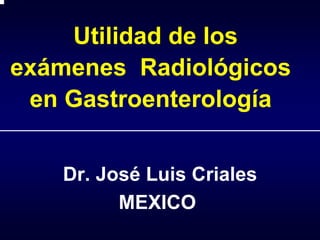 Utilidad de los
exámenes Radiológicos
 en Gastroenterología


   Dr. José Luis Criales
         MEXICO
 