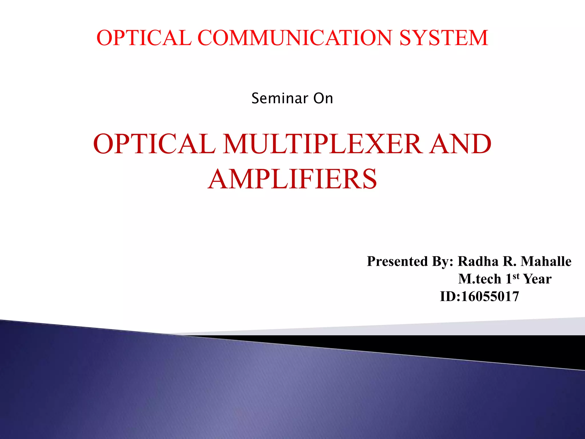 OPTICAL COMMUNICATION SYSTEM
Seminar On
OPTICAL MULTIPLEXER AND
AMPLIFIERS
Presented By: Radha R. Mahalle
M.tech 1st Year
ID:16055017
 