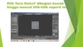 Klik ‘face Select’ dibagian bawah
hingga muncul titik-titik seperti ini
 