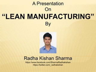 A Presentation 
On 
“LEAN MANUFACTURING” 
By 
Radha Kishan Sharma 
https://www.facebook.com/SharmaRadhakishan 
https://twitter.com/_radhakishan 
 