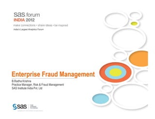 make connections • share ideas • be inspired
 India’s Largest Analytics Forum




Enterprise Fraud Management
B.Radha Krishna
Practice Manager, Risk & Fraud Management
SAS Institute India Pvt. Ltd




     Copyright © 2011, SAS Institute Inc. All rights reserved.
 