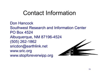 16
16
Contact Information
Don Hancock
Southwest Research and Information Center
PO Box 4524
Albuquerque, NM 87196-4524
(505) 262-1862
sricdon@earthlink.net
www.sric.org
www.stopforeverwipp.org
 