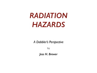 RADIATION
HAZARDS
A Dabbler’s Perspective
by
Jess H. Brewer
 