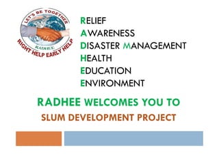RELIEF
      AWARENESS
      DISASTER MANAGEMENT
      HEALTH
      EDUCATION
      ENVIRONMENT
RADHEE WELCOMES YOU TO
SLUM DEVELOPMENT PROJECT
 