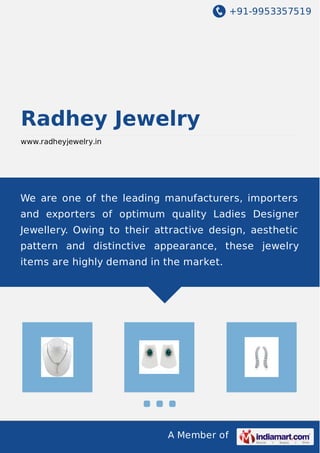 +91-9953357519
A Member of
Radhey Jewelry
www.radheyjewelry.in
We are one of the leading manufacturers, importers
and exporters of optimum quality Ladies Designer
Jewellery. Owing to their attractive design, aesthetic
pattern and distinctive appearance, these jewelry
items are highly demand in the market.
 