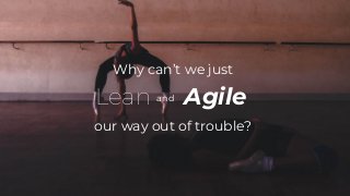 Lean Agile
and
Why can’t we just
our way out of trouble?
 