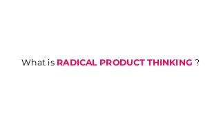 What is RADICAL PRODUCT THINKING ?
 