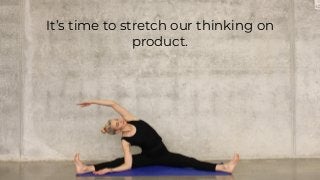 It’s time to stretch our thinking on
product.
 