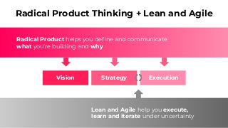 Lean and Agile help you execute,
learn and iterate under uncertainty
Radical Product Thinking + Lean and Agile
Vision Stra...