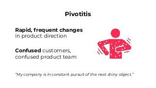 Pivotitis
Rapid, frequent changes
in product direction
Confused customers,
confused product team
“My company is in constan...