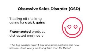 Obsessive Sales Disorder (OSD)
Trading off the long
game for quick gains
Fragmented product,
distracted engineers
“This bi...