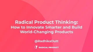Radical Product Thinking:
How to Innovate Smarter and Build
World-Changing Products
@RadhikaDutt
 