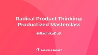Radical Product Thinking:
Productized Masterclass
@RadhikaDutt
 