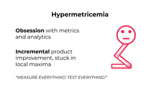 Hypermetricemia
Obsession with metrics
and analytics
Incremental product
improvement, stuck in
local maxima
“MEASURE EVERYTHING! TEST EVERYTHING!”
 