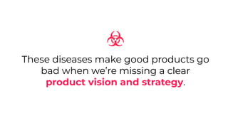 These diseases make good products go
bad when we’re missing a clear
product vision and strategy.
 