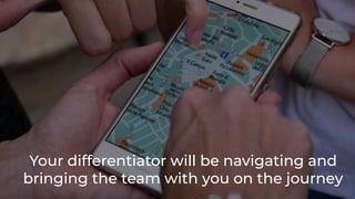 Your differentiator will be navigating and
bringing the team with you on the journey
 