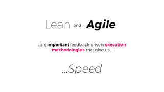...Speed
..are important feedback-driven execution
methodologies that give us...
Lean Agile
and
 