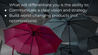 What will differentiate you is the ability to:
● Communicate a clear vision and strategy
● Build world-changing products (not
optimizations).
 