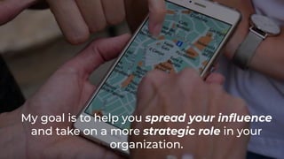 My goal is to help you spread your inﬂuence
and take on a more strategic role in your
organization.
 