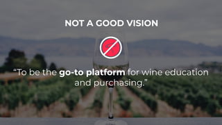 “To be the go-to platform for wine education
and purchasing.”
NOT A GOOD VISION
 