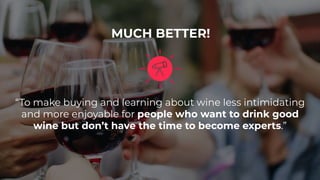 “To make buying and learning about wine less intimidating
and more enjoyable for people who want to drink good
wine but don’t have the time to become experts.”
MUCH BETTER!
 