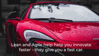 Lean and Agile help help you innovate
faster - they give you a fast car.
 