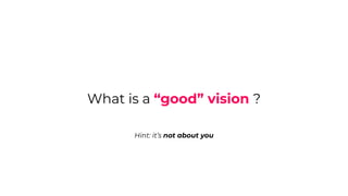 What is a “good” vision ?
Hint: it’s not about you
 