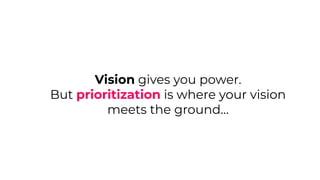 Vision gives you power.
But prioritization is where your vision
meets the ground…
 