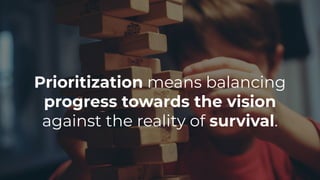 Prioritization means balancing
progress towards the vision
against the reality of survival.
 