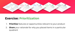 1. Prioritize features or opportunities relevant to your product
2. Share your rationale for why you placed items in a particular
quadrant
Exercise: Prioritization
 
