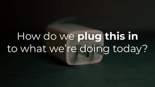 How do we plug this in
to what we’re doing today?
 