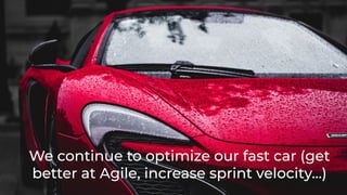 We continue to optimize our fast car (get
better at Agile, increase sprint velocity…)
 