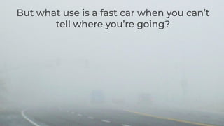 But what use is a fast car when you can’t
tell where you’re going?
 