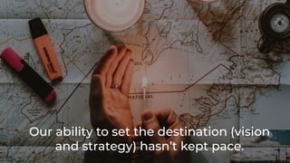 Our ability to set the destination (vision
and strategy) hasn’t kept pace.
 