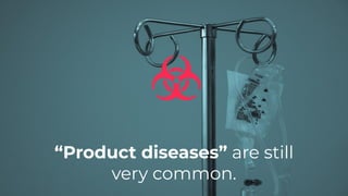“Product diseases” are still
very common.
 